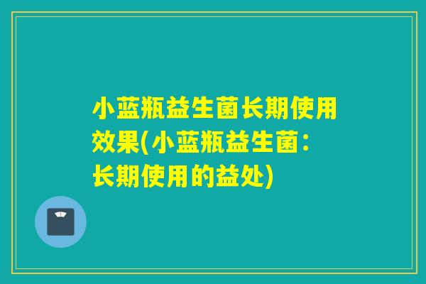 小蓝瓶益生菌长期使用效果(小蓝瓶益生菌：长期使用的益处)