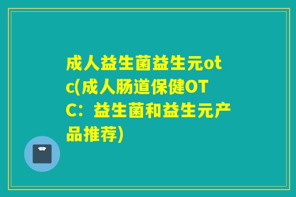 成人益生菌益生元otc(成人肠道保健OTC：益生菌和益生元产品推荐)