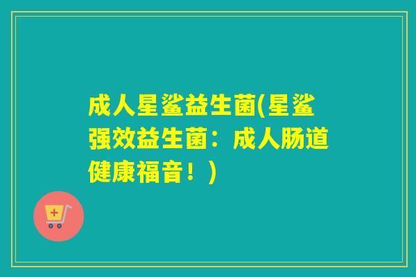 成人星鲨益生菌(星鲨强效益生菌：成人肠道健康福音！)