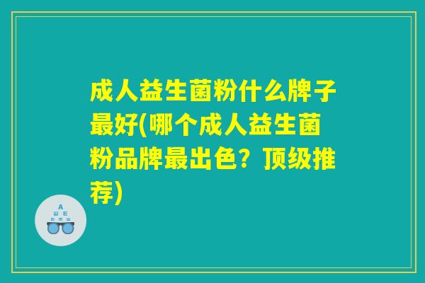 成人益生菌粉什么牌子最好(哪个成人益生菌粉品牌最出色？顶级推荐)