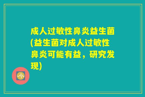 成人过敏性鼻炎益生菌(益生菌对成人过敏性鼻炎可能有益，研究发现)