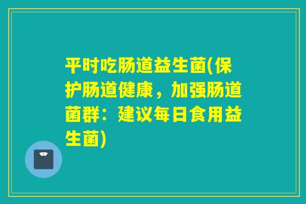平时吃肠道益生菌(保护肠道健康，加强肠道菌群：建议每日食用益生菌)