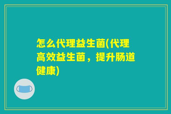 怎么代理益生菌(代理高效益生菌，提升肠道健康)