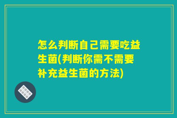 怎么判断自己需要吃益生菌(判断你需不需要补充益生菌的方法) 怎么判断自己需要吃益生菌(判断你需不需要补充益生菌的方法)