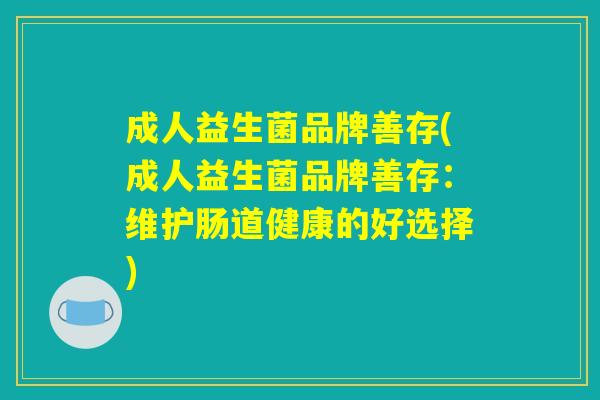 成人益生菌品牌善存(成人益生菌品牌善存:维护肠道健康的好选择) 成人益生菌品牌善存(成人益生菌品牌善存:维护肠道健康的好选择)