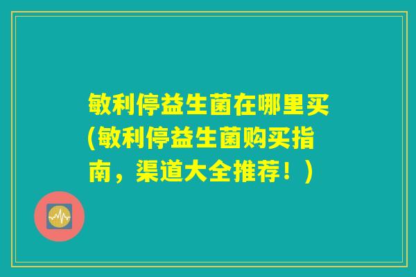 敏利停益生菌在哪里买(敏利停益生菌购买指南,渠道大全推荐!) 敏利停益生菌在哪里买(敏利停益生菌购买指南,渠道大全推荐!)