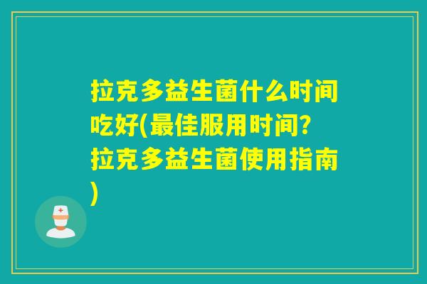 拉克多益生菌什么时间吃好(最佳服用时间？拉克多益生菌使用指南)