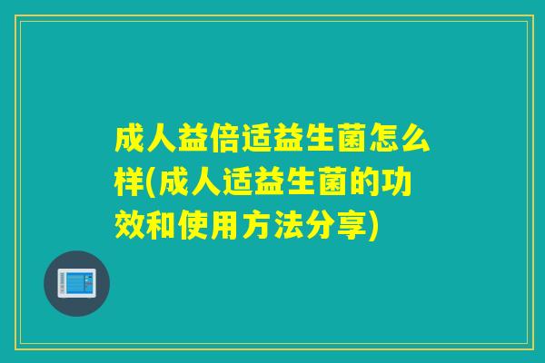 成人益倍适益生菌怎么样(成人适益生菌的功效和使用方法分享)