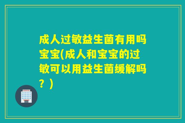 成人过敏益生菌有用吗宝宝(成人和宝宝的过敏可以用益生菌缓解吗？)