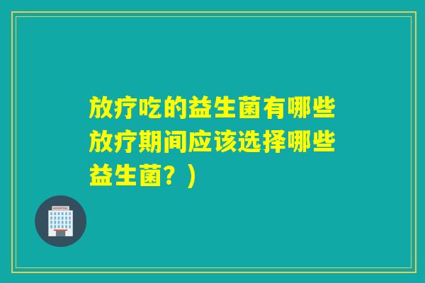 放疗吃的益生菌有哪些放疗期间应该选择哪些益生菌？)