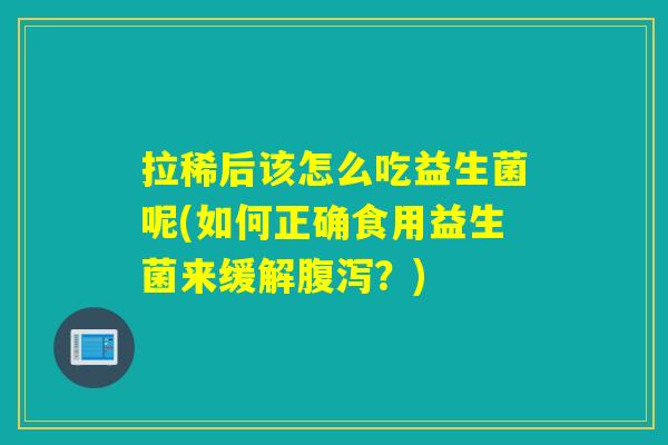 拉稀后该怎么吃益生菌呢(如何正确食用益生菌来缓解腹泻？)