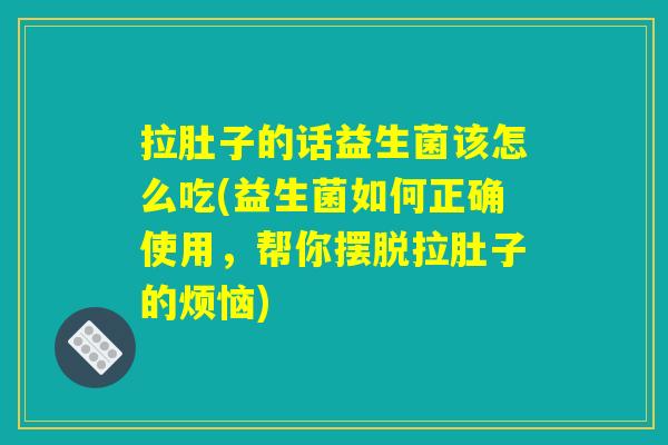 拉肚子的话益生菌该怎么吃(益生菌如何正确使用，帮你摆脱拉肚子的烦恼)