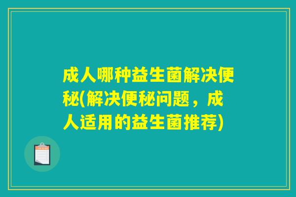 成人哪种益生菌解决(解决问题,成人适用的益生菌推荐) 成人哪种益生菌解决(解决问题,成人适用的益生菌推荐)