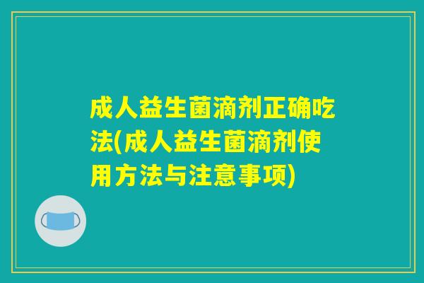成人益生菌滴剂正确吃法(成人益生菌滴剂使用方法与注意事项)