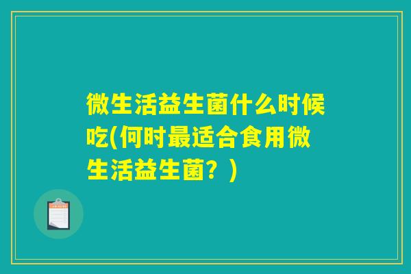 微生活益生菌什么时候吃(何时最适合食用微生活益生菌？)