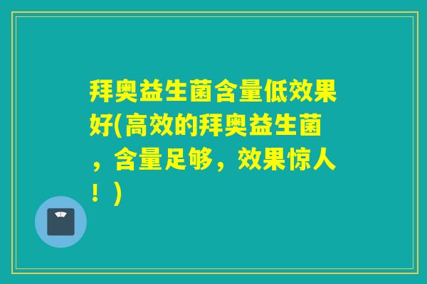 拜奥益生菌含量低效果好(高效的拜奥益生菌，含量足够，效果惊人！)