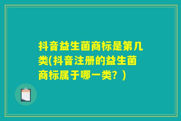 抖音益生菌商标是第几类(抖音注册的益生菌商标属于哪一类？)