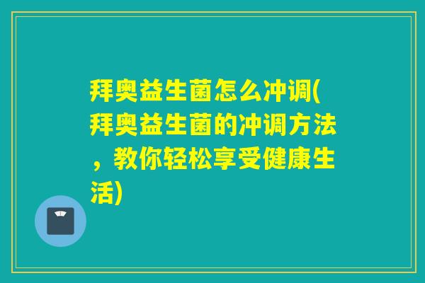 拜奥益生菌怎么冲调(拜奥益生菌的冲调方法,教你轻松享受健康生活) 拜奥益生菌怎么冲调(拜奥益生菌的冲调方法,教你轻松享受健康生活)