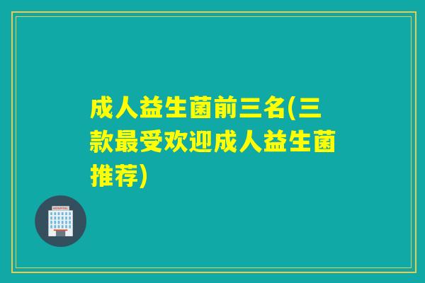 成人益生菌前三名(三款最受欢迎成人益生菌推荐)