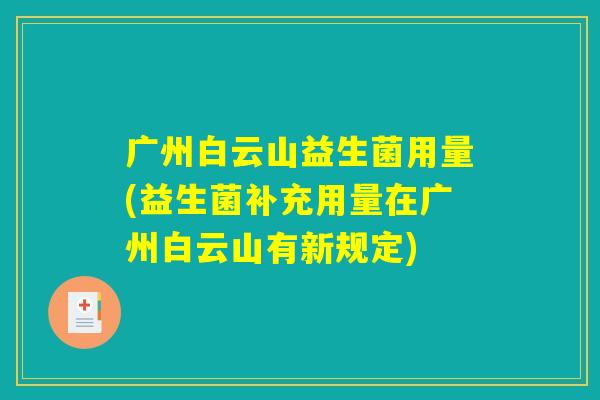 广州白云山益生菌用量(益生菌补充用量在广州白云山有新规定)