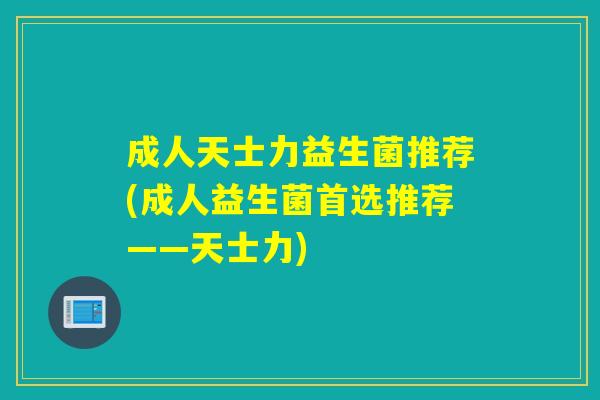 成人天士力益生菌推荐(成人益生菌首选推荐——天士力)
