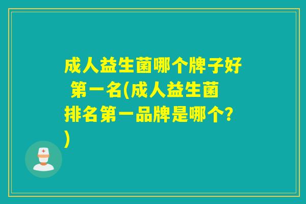 成人益生菌哪个牌子好 第一名(成人益生菌排名第一品牌是哪个？)