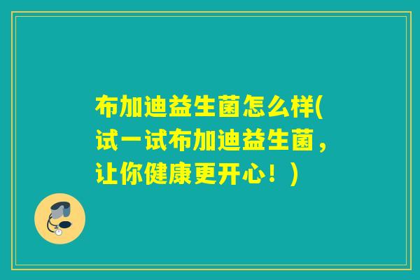 布加迪益生菌怎么样(试一试布加迪益生菌，让你健康更开心！)