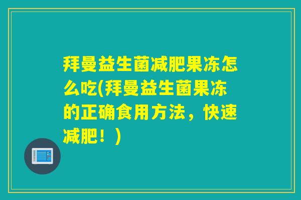 拜曼益生菌减肥果冻怎么吃(拜曼益生菌果冻的正确食用方法，快速减肥！)