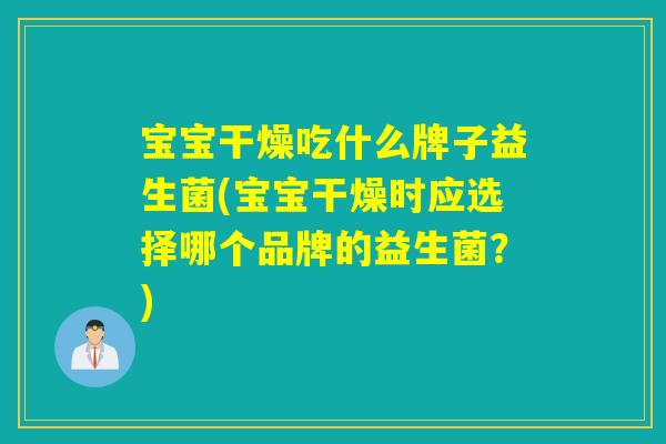 宝宝干燥吃什么牌子益生菌(宝宝干燥时应选择哪个品牌的益生菌？)