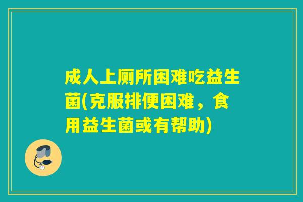 成人上厕所困难吃益生菌(克服排便困难，食用益生菌或有帮助)