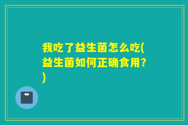 我吃了益生菌怎么吃(益生菌如何正确食用？)