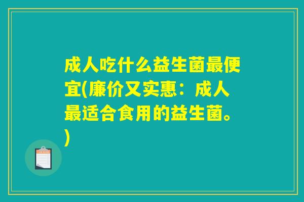 成人吃什么益生菌最便宜(廉价又实惠：成人最适合食用的益生菌。)