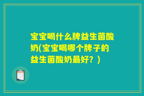 宝宝喝什么牌益生菌酸奶(宝宝喝哪个牌子的益生菌酸奶最好？)