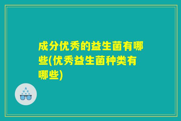 成分优秀的益生菌有哪些(优秀益生菌种类有哪些)