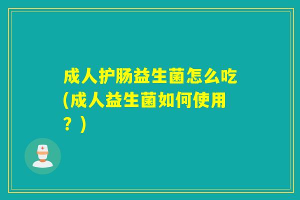 成人护肠益生菌怎么吃(成人益生菌如何使用？)