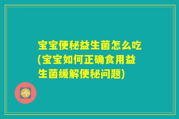 宝宝便秘益生菌怎么吃(宝宝如何正确食用益生菌缓解便秘问题)