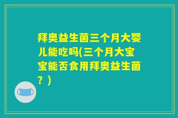 拜奥益生菌三个月大婴儿能吃吗(三个月大宝宝能否食用拜奥益生菌？)