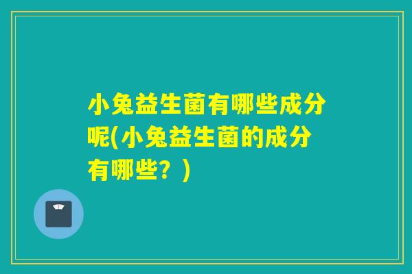 小兔益生菌有哪些成分呢(小兔益生菌的成分有哪些？)