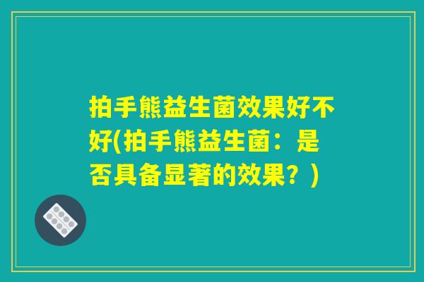拍手熊益生菌效果好不好(拍手熊益生菌：是否具备显著的效果？)