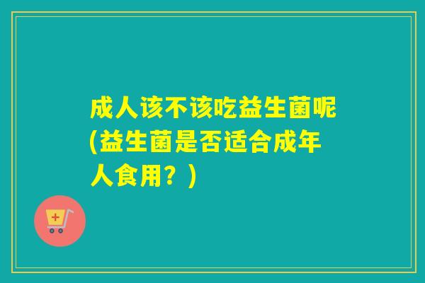 成人该不该吃益生菌呢(益生菌是否适合成年人食用?) 成人该不该吃益生菌呢(益生菌是否适合成年人食用?)