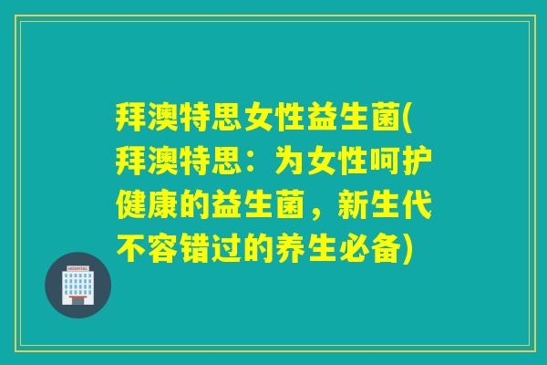 拜澳特思女性益生菌(拜澳特思：为女性呵护健康的益生菌，新生代不容错过的养生必备)