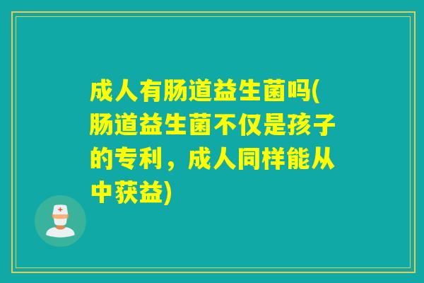 成人有肠道益生菌吗(肠道益生菌不仅是孩子的专利，成人同样能从中获益)