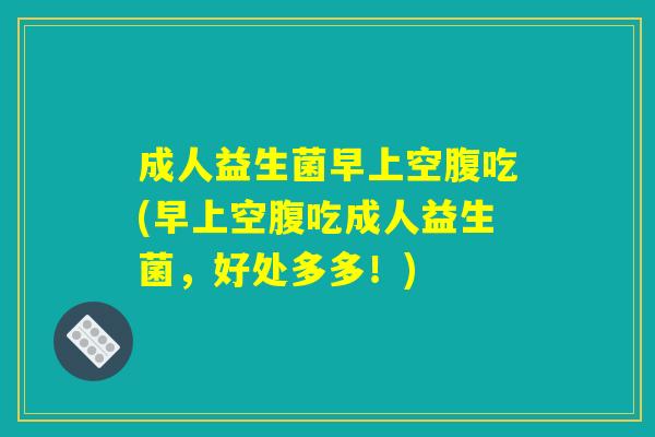 成人益生菌早上空腹吃(早上空腹吃成人益生菌，好处多多！)