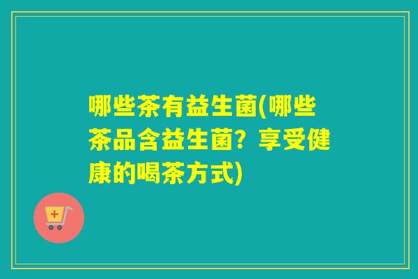 哪些茶有益生菌(哪些茶品含益生菌？享受健康的喝茶方式)
