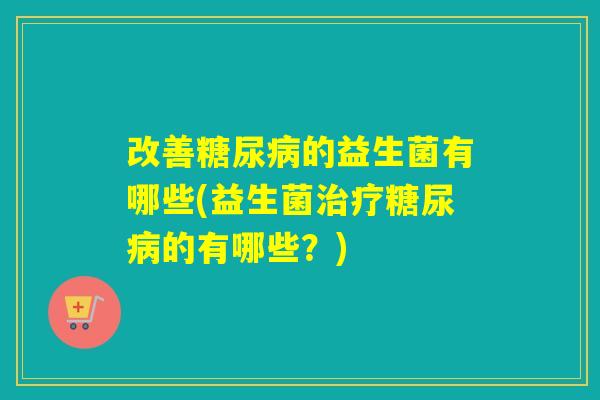 改善糖尿病的益生菌有哪些(益生菌治疗糖尿病的有哪些？)