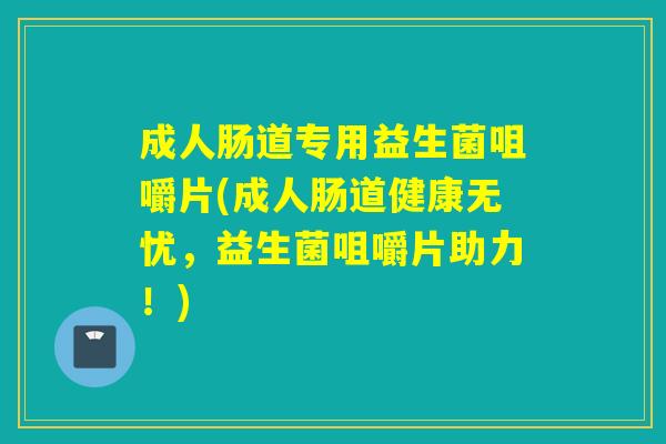 成人肠道专用益生菌咀嚼片(成人肠道健康无忧，益生菌咀嚼片助力！)