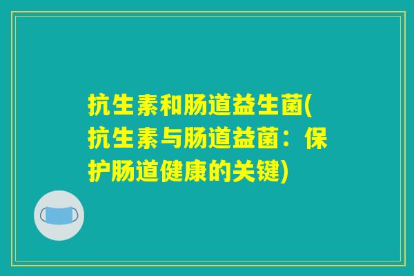 抗生素和肠道益生菌(抗生素与肠道益菌：保护肠道健康的关键)