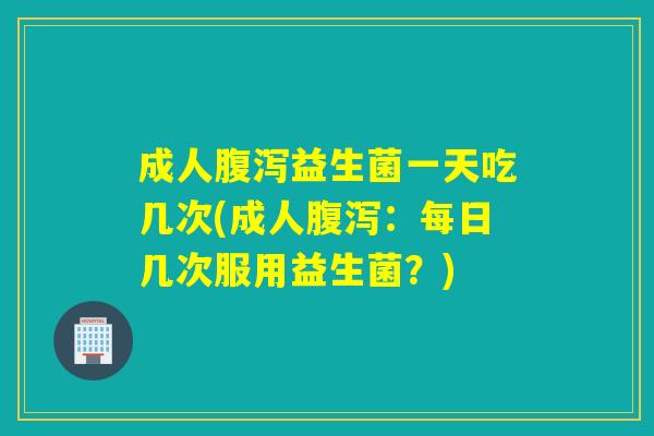 成人腹泻益生菌一天吃几次(成人腹泻：每日几次服用益生菌？)