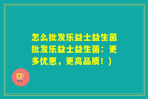 怎么批发乐益士益生菌批发乐益士益生菌：更多优惠，更高品质！)