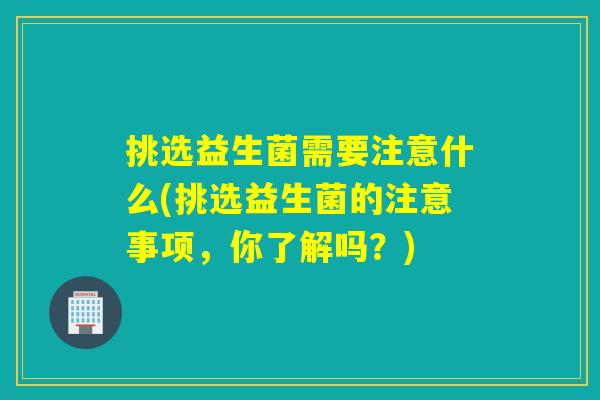 挑选益生菌需要注意什么(挑选益生菌的注意事项，你了解吗？)